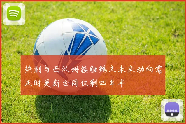 热刺与西汉姆接触鲍文未来动向需及时更新合同仅剩四年半