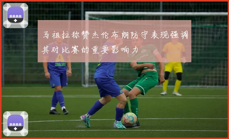 马祖拉称赞杰伦布朗防守表现强调其对比赛的重要影响力