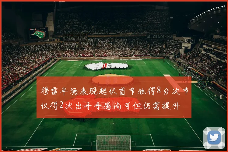 穆雷半场表现起伏首节独得8分次节仅得2次出手手感尚可但仍需提升