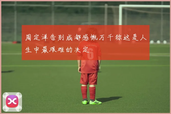 周定洋告别成都感慨万千称这是人生中最艰难的决定