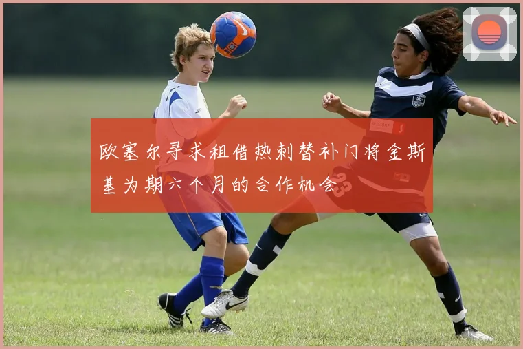 欧塞尔寻求租借热刺替补门将金斯基为期六个月的合作机会