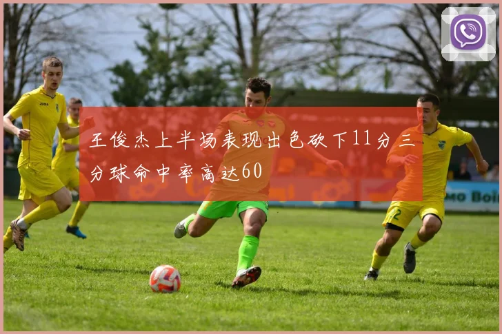 王俊杰上半场表现出色砍下11分三分球命中率高达60