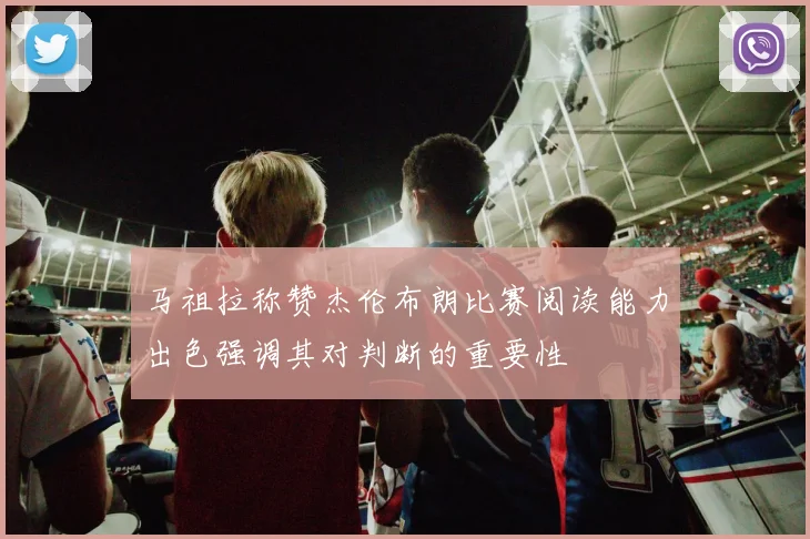 马祖拉称赞杰伦布朗比赛阅读能力出色强调其对判断的重要性
