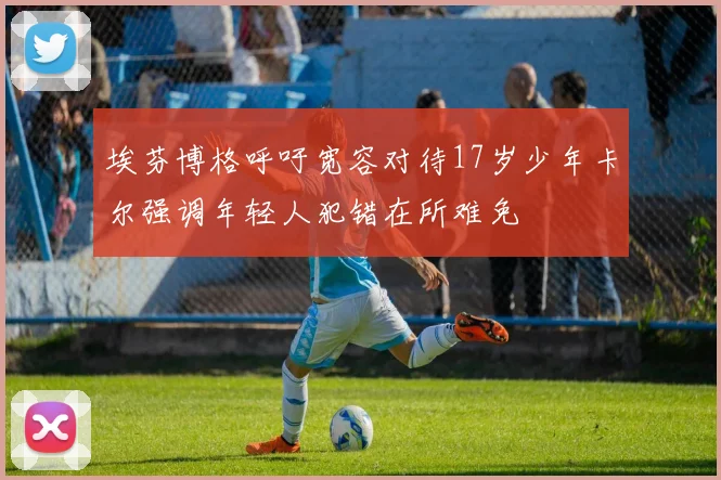 埃芬博格呼吁宽容对待17岁少年卡尔强调年轻人犯错在所难免