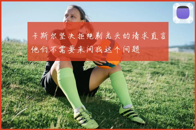 卡斯尔坚决拒绝剃光头的请求直言他们不需要来问我这个问题
