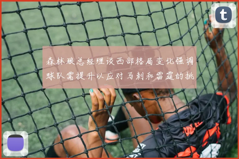 森林狼总经理谈西部格局变化强调球队需提升以应对马刺和雷霆的挑战