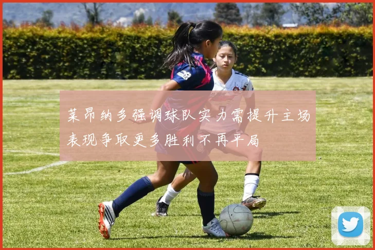 莱昂纳多强调球队实力需提升主场表现争取更多胜利不再平局