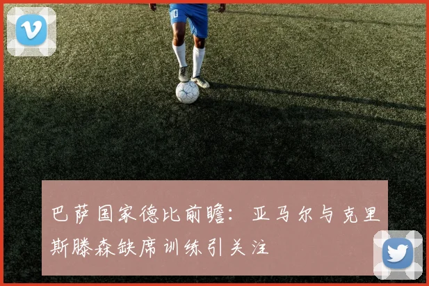 巴萨国家德比前瞻：亚马尔与克里斯滕森缺席训练引关注