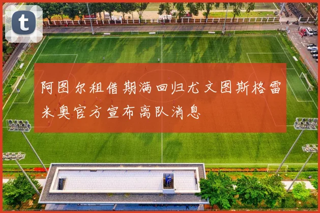 阿图尔租借期满回归尤文图斯格雷米奥官方宣布离队消息