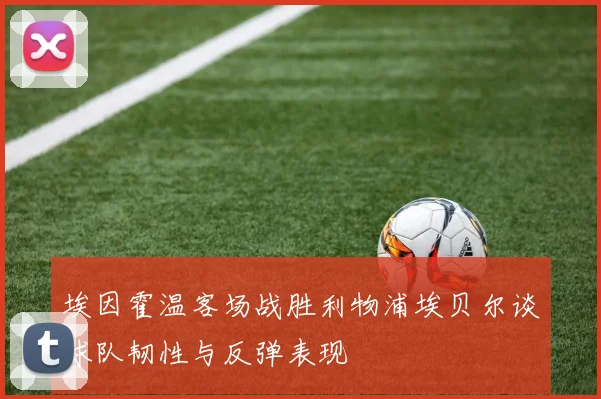 埃因霍温客场战胜利物浦埃贝尔谈球队韧性与反弹表现