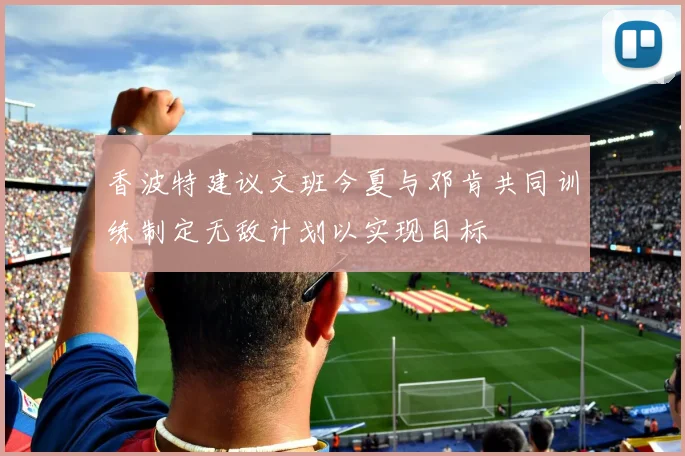 香波特建议文班今夏与邓肯共同训练制定无敌计划以实现目标