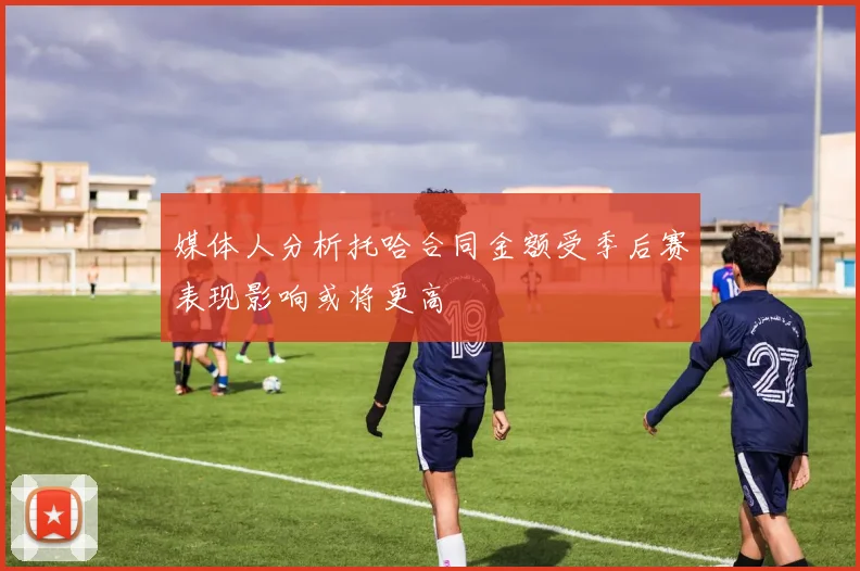媒体人分析托哈合同金额受季后赛表现影响或将更高