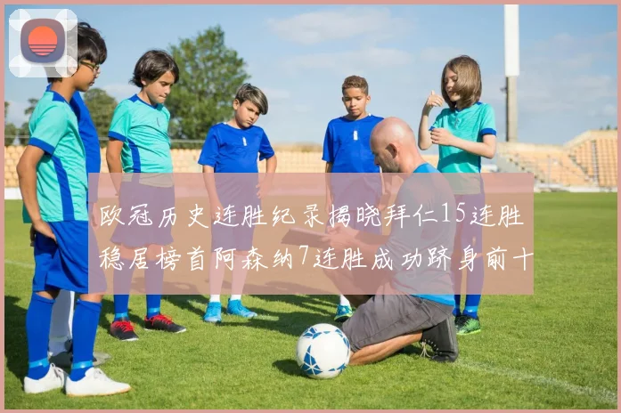 欧冠历史连胜纪录揭晓拜仁15连胜稳居榜首阿森纳7连胜成功跻身前十