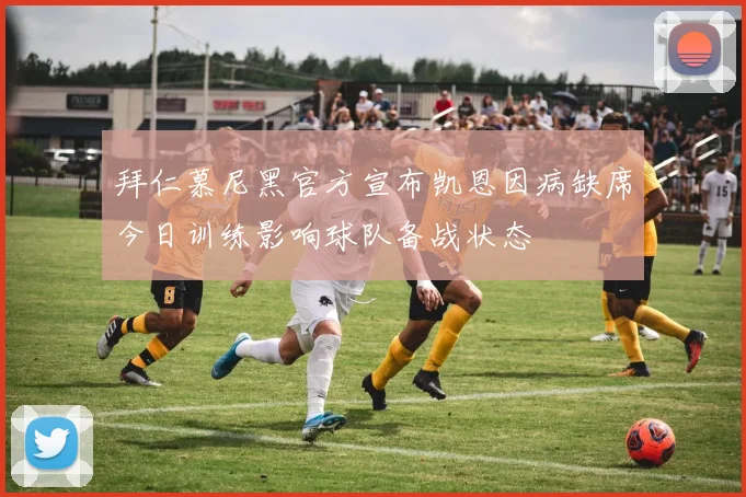 拜仁慕尼黑官方宣布凯恩因病缺席今日训练影响球队备战状态