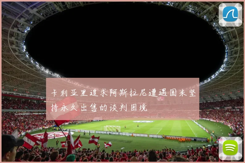 卡利亚里追求阿斯拉尼遭遇国米坚持永久出售的谈判困境