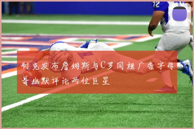 耐克发布詹姆斯与C罗同框广告字母哥幽默评论两位巨星