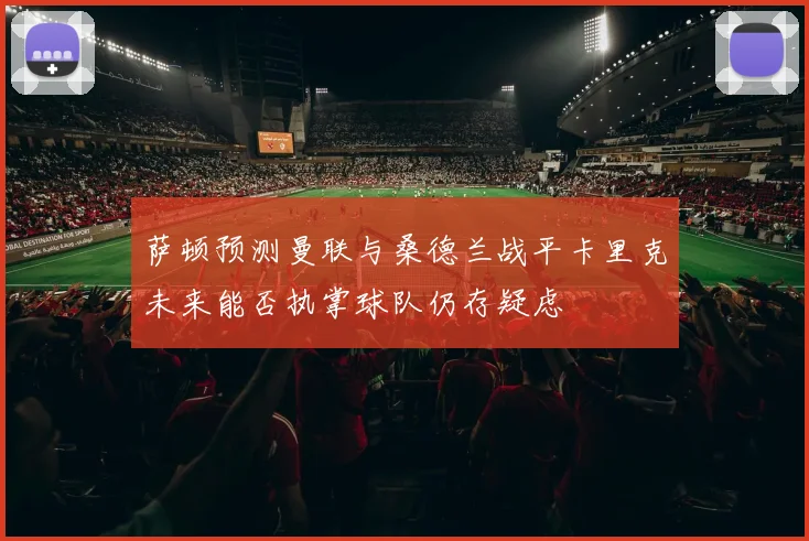 萨顿预测曼联与桑德兰战平卡里克未来能否执掌球队仍存疑虑