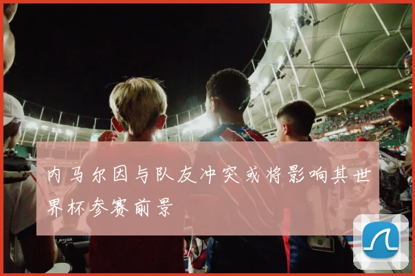 内马尔因与队友冲突或将影响其世界杯参赛前景