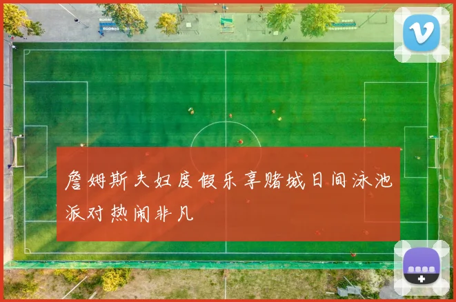 詹姆斯夫妇度假乐享赌城日间泳池派对热闹非凡