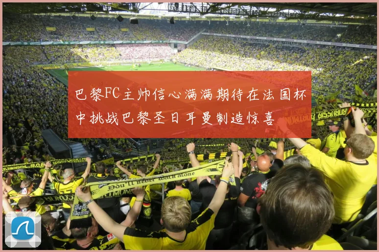 巴黎FC主帅信心满满期待在法国杯中挑战巴黎圣日耳曼制造惊喜