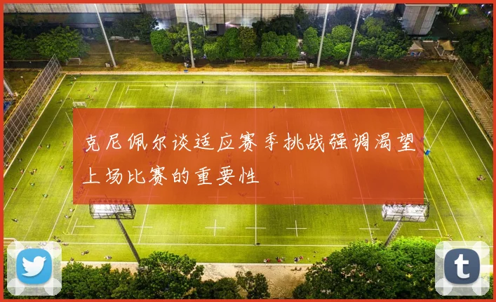 克尼佩尔谈适应赛季挑战强调渴望上场比赛的重要性
