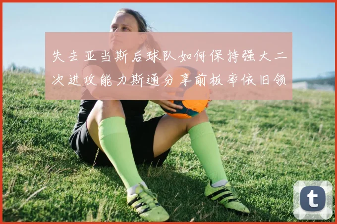 失去亚当斯后球队如何保持强大二次进攻能力斯通分享前板率依旧领先的秘诀