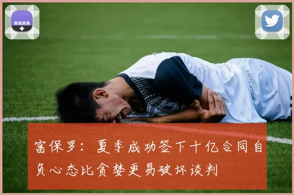 富保罗：夏季成功签下十亿合同自负心态比贪婪更易破坏谈判