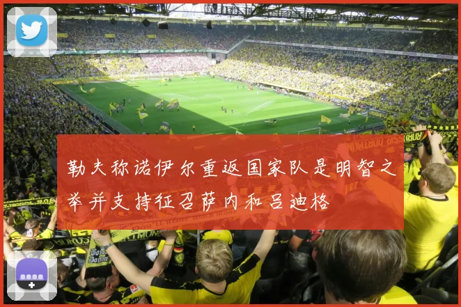 勒夫称诺伊尔重返国家队是明智之举并支持征召萨内和吕迪格