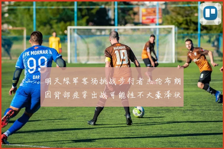 明天绿军客场挑战步行者杰伦布朗因背部痉挛出战可能性不大豪泽状态成疑