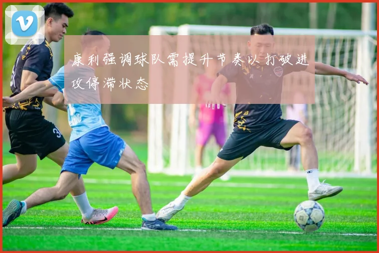 康利强调球队需提升节奏以打破进攻停滞状态