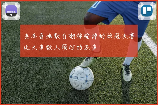 克洛普幽默自嘲称输掉的欧冠决赛比大多数人踢过的还多